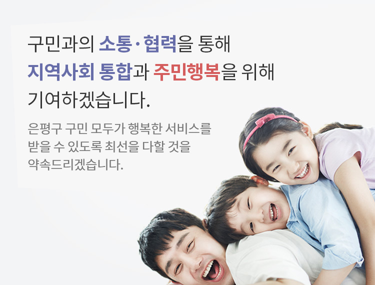 구민과의 소통·협력을 통해 지역사회 통합과 주민행복을 위해 기여하겠습니다.
은평구 구민 모두가 행복한 서비스를 받을 수 있도록 최선을 다할 것을 약속드리겠습니다.