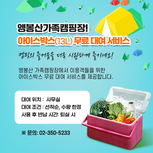 앵봉산가족캠핑장! 아이스박스(13L) 무료 대여 서비스  캠핑의 즐거움을 더욱 시원하게 즐기세요! 앵봉산 가족캠핑장에서 이용객들을 위한 아이스박스 무료 대여 서비스를 제공합니다.  대여 위치 :  사무실 대여 조건 : 선착순, 수량 한정 사용 후 반납 시간: 퇴실 시  ※ 문의: 02-350-5233